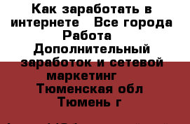 Как заработать в интернете - Все города Работа » Дополнительный заработок и сетевой маркетинг   . Тюменская обл.,Тюмень г.